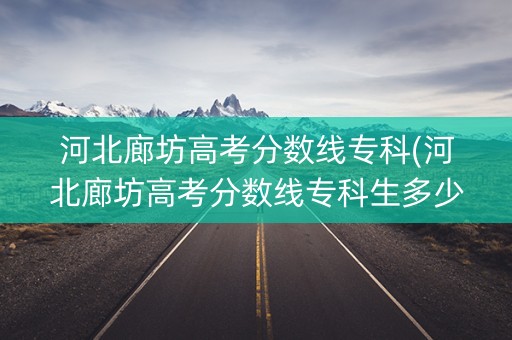 河北廊坊高考分数线专科(河北廊坊高考分数线专科生多少分)