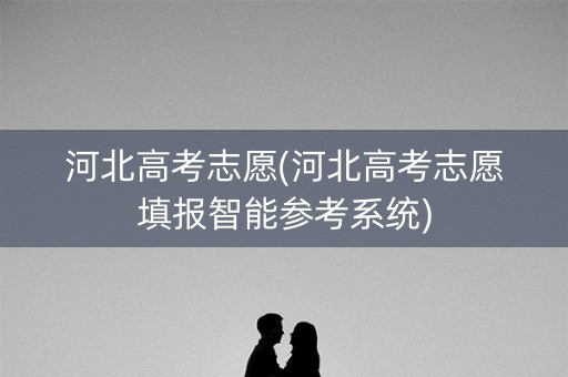 河北高考志愿(河北高考志愿填报智能参考系统)