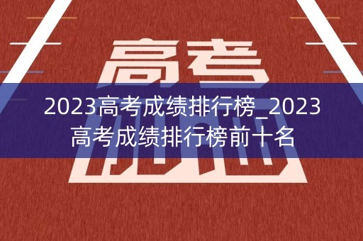 2023高考成绩排行榜_2023高考成绩排行榜前十名