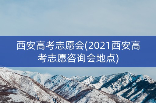 西安高考志愿会(2021西安高考志愿咨询会地点) 西安高考志愿会(2021西安高考志愿咨询会地点)