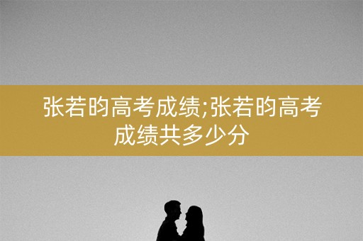 张若昀高考成绩;张若昀高考成绩共多少分 张若昀高考成绩;张若昀高考成绩共多少分