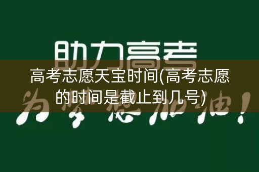 高考志愿天宝时间(高考志愿的时间是截止到几号) 高考志愿天宝时间(高考志愿的时间是截止到几号)