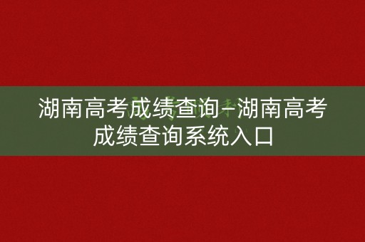 湖南高考成绩查询—湖南高考成绩查询系统入口 湖南高考成绩查询—湖南高考成绩查询系统入口