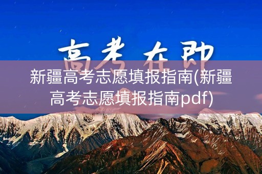 新疆高考志愿填报指南(新疆高考志愿填报指南pdf)