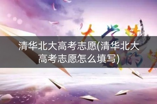 清华北大高考志愿(清华北大高考志愿怎么填写)