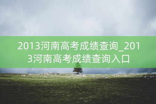 2013河南高考成绩查询_2013河南高考成绩查询入口