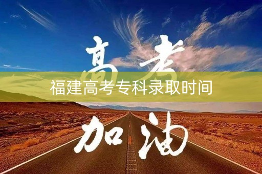 福建高考专科录取时间