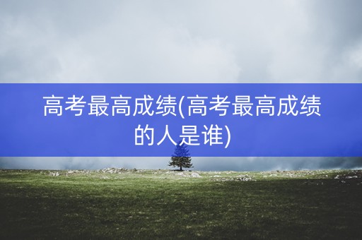 高考最高成绩(高考最高成绩的人是谁)