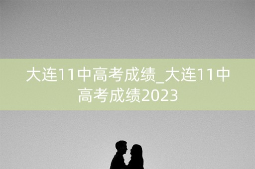 大连11中高考成绩_大连11中高考成绩2023