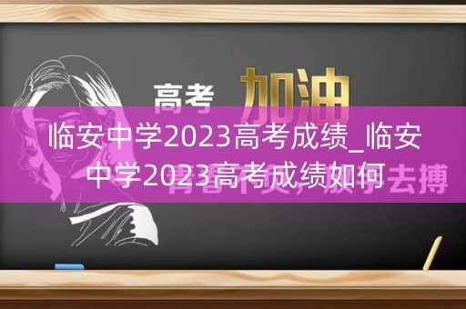 临安中学2023高考成绩_临安中学2023高考成绩如何