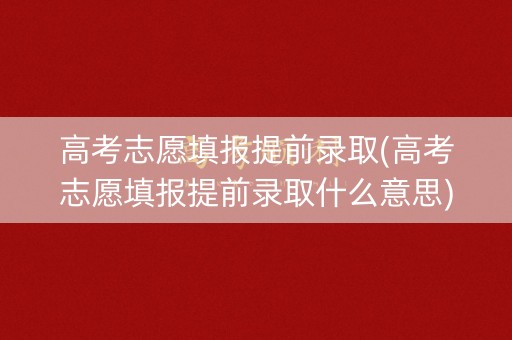高考志愿填报提前录取(高考志愿填报提前录取什么意思)