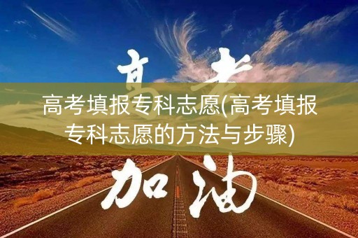 高考填报专科志愿(高考填报专科志愿的方法与步骤) 高考填报专科志愿(高考填报专科志愿的方法与步骤)