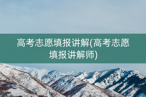 高考志愿填报讲解(高考志愿填报讲解师)