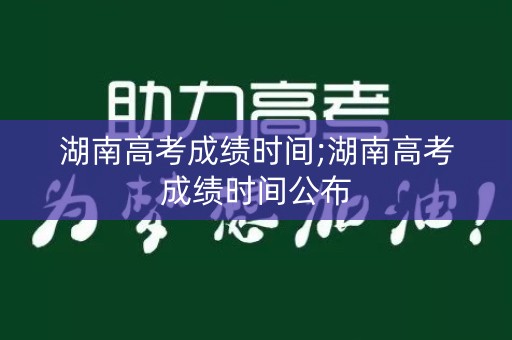 湖南高考成绩时间;湖南高考成绩时间公布