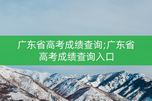 广东省高考成绩查询;广东省高考成绩查询入口