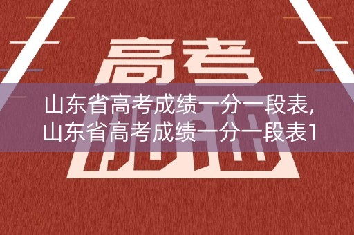 山东省高考成绩一分一段表,山东省高考成绩一分一段表15万名