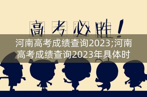 河南高考成绩查询2023;河南高考成绩查询2023年具体时间 河南高考成绩查询2023;河南高考成绩查询2023年具体时间