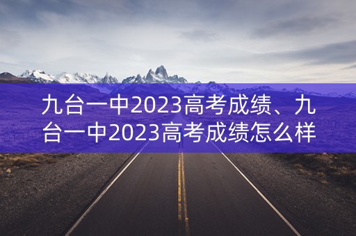 九台一中2023高考成绩、九台一中2023高考成绩怎么样 九台一中2023高考成绩、九台一中2023高考成绩怎么样