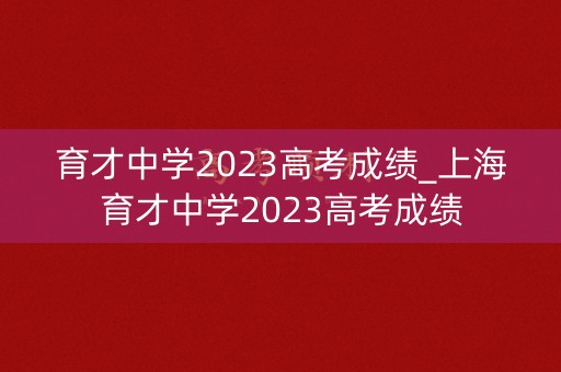 育才中学2023高考成绩_上海育才中学2023高考成绩 育才中学2023高考成绩_上海育才中学2023高考成绩