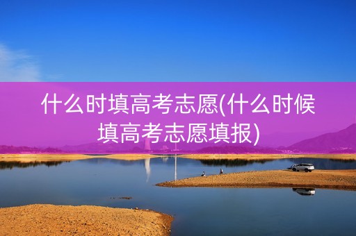 什么时填高考志愿(什么时候填高考志愿填报)