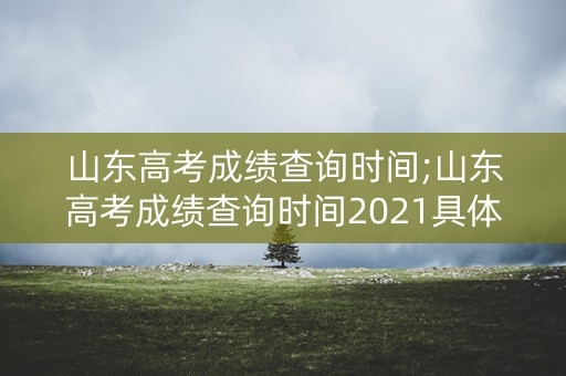 山东高考成绩查询时间;山东高考成绩查询时间2021具体时间 山东高考成绩查询时间;山东高考成绩查询时间2021具体时间
