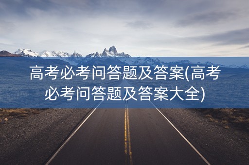 高考必考问答题及答案(高考必考问答题及答案大全) 高考必考问答题及答案(高考必考问答题及答案大全)