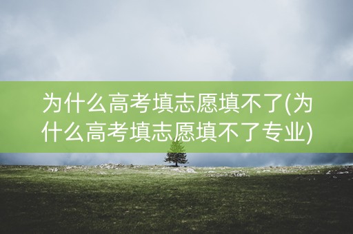 为什么高考填志愿填不了(为什么高考填志愿填不了专业)