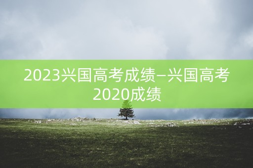 2023兴国高考成绩—兴国高考2020成绩