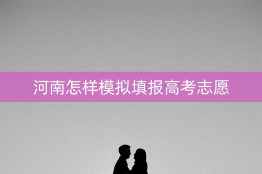 河南怎样模拟填报高考志愿 河南怎样模拟填报高考志愿