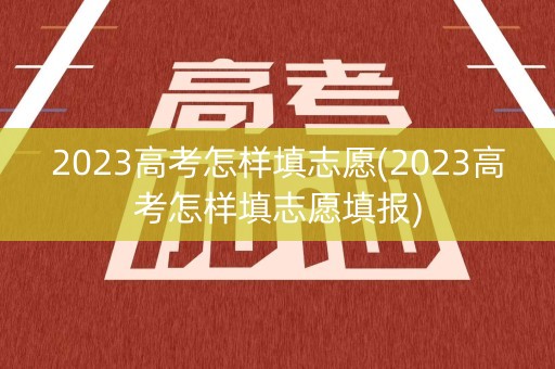 2023高考怎样填志愿(2023高考怎样填志愿填报) 2023高考怎样填志愿(2023高考怎样填志愿填报)