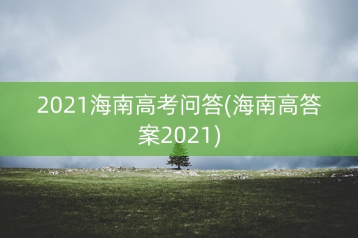 2021海南高考问答(海南高答案2021) 2021海南高考问答(海南高答案2021)