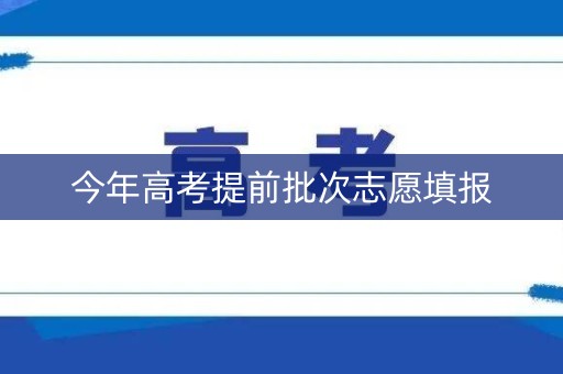 今年高考提前批次志愿填报 今年高考提前批次志愿填报