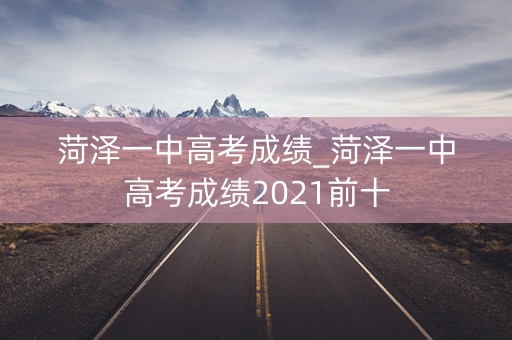 菏泽一中高考成绩_菏泽一中高考成绩2021前十