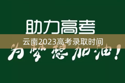 云南2023高考录取时间 云南2023高考录取时间