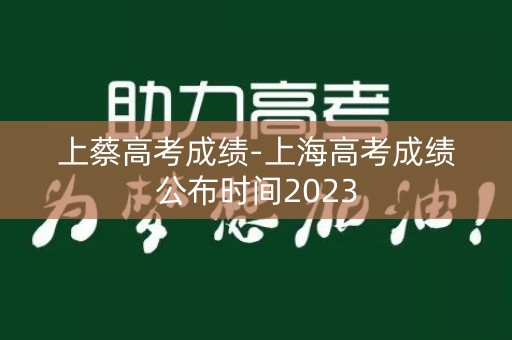 上蔡高考成绩-上海高考成绩公布时间2023