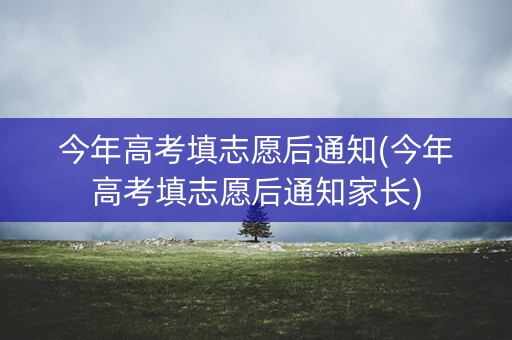 今年高考填志愿后通知(今年高考填志愿后通知家长)