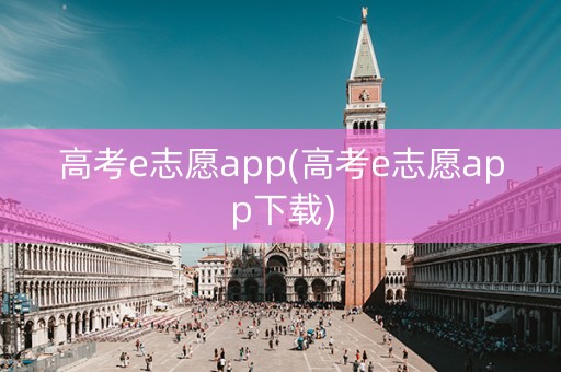高考e志愿app(高考e志愿app下载) 高考e志愿app(高考e志愿app下载)