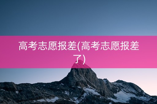 高考志愿报差(高考志愿报差了)