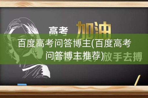 百度高考问答博主(百度高考问答博主推荐) 百度高考问答博主(百度高考问答博主推荐)
