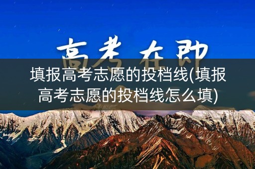 填报高考志愿的投档线(填报高考志愿的投档线怎么填) 填报高考志愿的投档线(填报高考志愿的投档线怎么填)