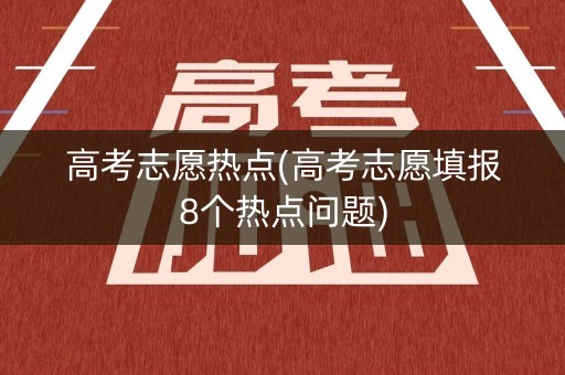 高考志愿热点(高考志愿填报8个热点问题) 高考志愿热点(高考志愿填报8个热点问题)