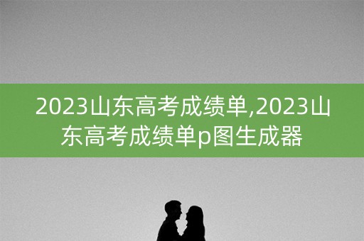 2023山东高考成绩单,2023山东高考成绩单p图生成器 2023山东高考成绩单,2023山东高考成绩单p图生成器