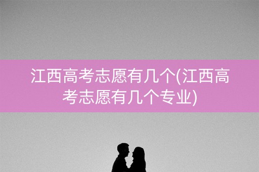 江西高考志愿有几个(江西高考志愿有几个专业) 江西高考志愿有几个(江西高考志愿有几个专业)