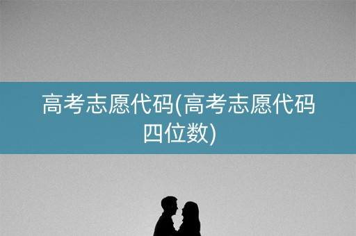 高考志愿代码(高考志愿代码四位数)