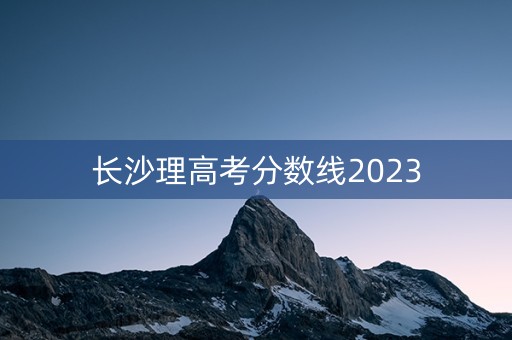 长沙理高考分数线2023