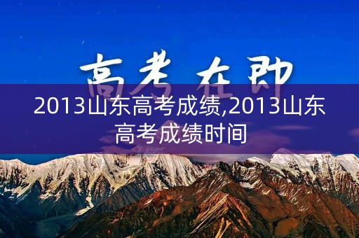 2013山东高考成绩,2013山东高考成绩时间