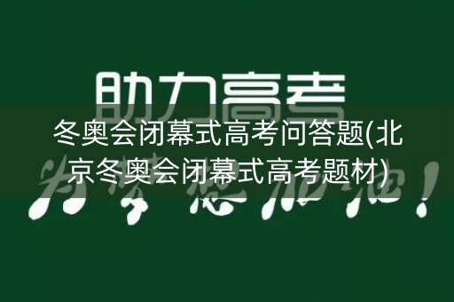 冬奥会闭幕式高考问答题(北京冬奥会闭幕式高考题材)