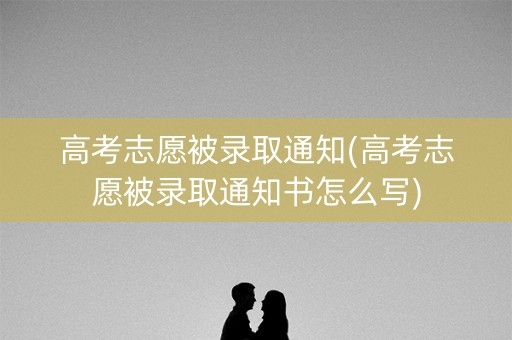 高考志愿被录取通知(高考志愿被录取通知书怎么写) 高考志愿被录取通知(高考志愿被录取通知书怎么写)