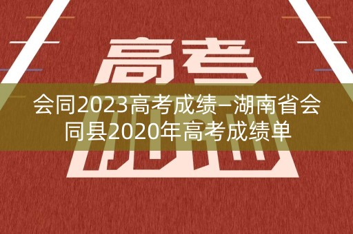 会同2023高考成绩—湖南省会同县2020年高考成绩单