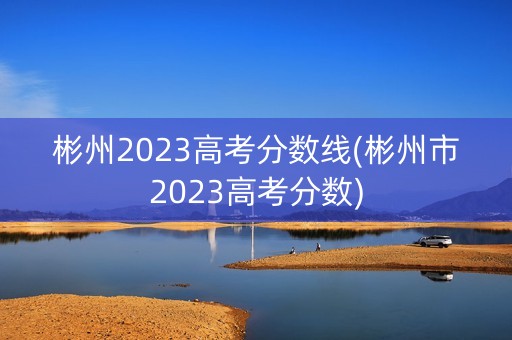 彬州2023高考分数线(彬州市2023高考分数)